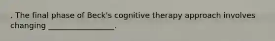 . The final phase of Beck's cognitive therapy approach involves changing _________________.