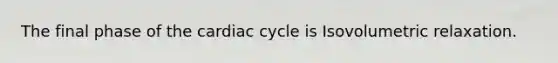 The final phase of the cardiac cycle is Isovolumetric relaxation.