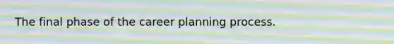 The final phase of the career planning process.