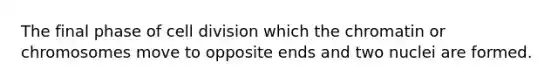 The final phase of cell division which the chromatin or chromosomes move to opposite ends and two nuclei are formed.