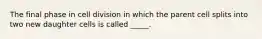 The final phase in cell division in which the parent cell splits into two new daughter cells is called _____.