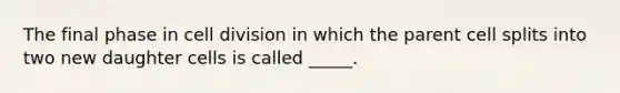 The final phase in cell division in which the parent cell splits into two new daughter cells is called _____.