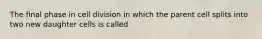 The final phase in cell division in which the parent cell splits into two new daughter cells is called
