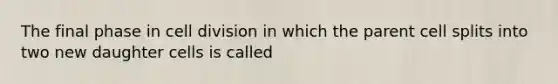 The final phase in cell division in which the parent cell splits into two new daughter cells is called