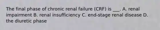 The final phase of chronic renal failure (CRF) is ___. A. renal impairment B. renal insufficiency C. end-stage renal disease D. the diuretic phase