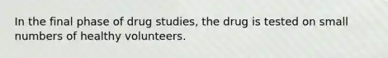 In the final phase of drug studies, the drug is tested on small numbers of healthy volunteers.