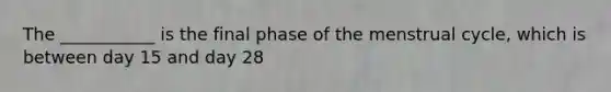 The ___________ is the final phase of the menstrual cycle, which is between day 15 and day 28