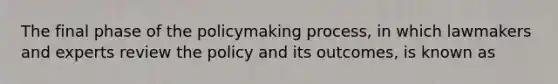 The final phase of the policymaking process, in which lawmakers and experts review the policy and its outcomes, is known as