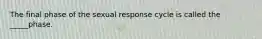 The final phase of the sexual response cycle is called the _____phase.