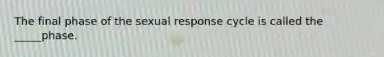 The final phase of the sexual response cycle is called the _____phase.