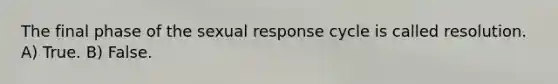 The final phase of the sexual response cycle is called resolution. A) True. B) False.