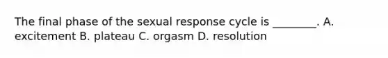 The final phase of the sexual response cycle is ________. A. excitement B. plateau C. orgasm D. resolution