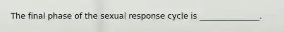 The final phase of the sexual response cycle is _______________.