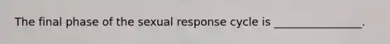 The final phase of the sexual response cycle is ________________.