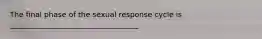 The final phase of the sexual response cycle is ___________________________________.