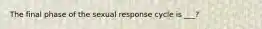 The final phase of the sexual response cycle is ___?