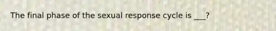 The final phase of the sexual response cycle is ___?