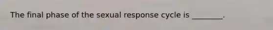 The final phase of the sexual response cycle is ________.