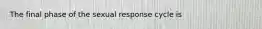 The final phase of the sexual response cycle is