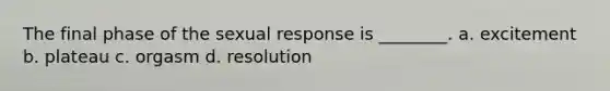 The final phase of the sexual response is ________. a. excitement b. plateau c. orgasm d. resolution