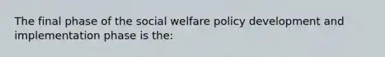 The final phase of the social welfare policy development and implementation phase is the: