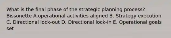 What is the final phase of the strategic planning process? Bissonette A.operational activities aligned B. Strategy execution C. Directional lock-out D. Directional lock-in E. Operational goals set