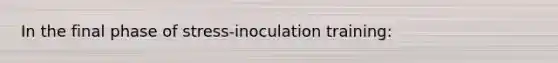 In the final phase of stress-inoculation training: