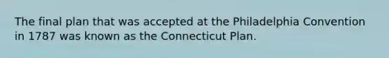 The final plan that was accepted at the Philadelphia Convention in 1787 was known as the Connecticut Plan.