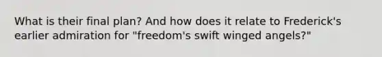 What is their final plan? And how does it relate to Frederick's earlier admiration for "freedom's swift winged angels?"