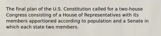 The final plan of the U.S. Constitution called for a two-house Congress consisting of a House of Representatives with its members apportioned according to population and a Senate in which each state two members.