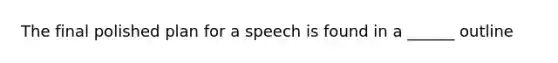 The final polished plan for a speech is found in a ______ outline