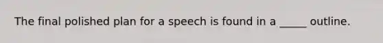 The final polished plan for a speech is found in a _____ outline.