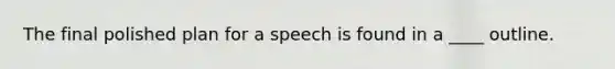 The final polished plan for a speech is found in a ____ outline.