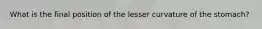 What is the final position of the lesser curvature of the stomach?