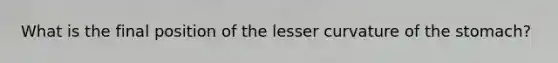 What is the final position of the lesser curvature of <a href='https://www.questionai.com/knowledge/kLccSGjkt8-the-stomach' class='anchor-knowledge'>the stomach</a>?