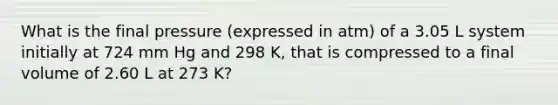 What is the final pressure (expressed in atm) of a 3.05 L system initially at 724 mm Hg and 298 K, that is compressed to a final volume of 2.60 L at 273 K?