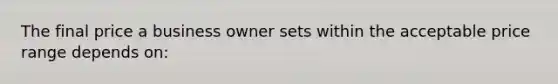 The final price a business owner sets within the acceptable price range depends on: