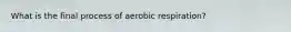 What is the final process of aerobic respiration?