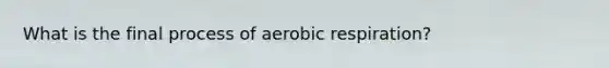 What is the final process of aerobic respiration?