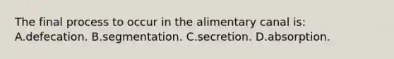 The final process to occur in the alimentary canal is: A.defecation. B.segmentation. C.secretion. D.absorption.