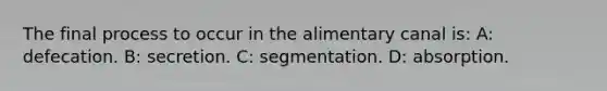 The final process to occur in the alimentary canal is: A: defecation. B: secretion. C: segmentation. D: absorption.