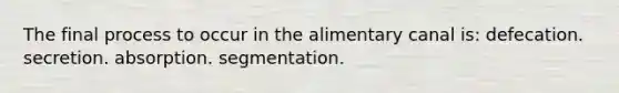 The final process to occur in the alimentary canal is: defecation. secretion. absorption. segmentation.