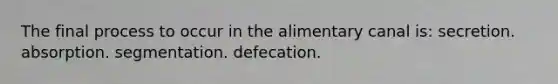 The final process to occur in the alimentary canal is: secretion. absorption. segmentation. defecation.