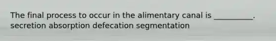 The final process to occur in the alimentary canal is __________. secretion absorption defecation segmentation