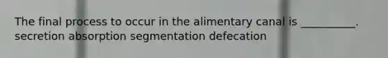 The final process to occur in the alimentary canal is __________. secretion absorption segmentation defecation