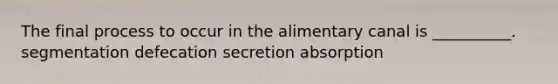 The final process to occur in the alimentary canal is __________. segmentation defecation secretion absorption