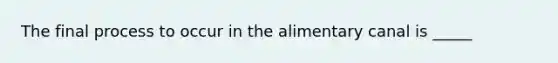 The final process to occur in the alimentary canal is _____