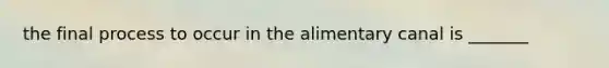 the final process to occur in the alimentary canal is _______