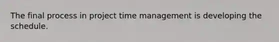 The final process in project time management is developing the schedule.