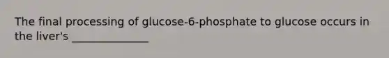 The final processing of glucose-6-phosphate to glucose occurs in the liver's ______________